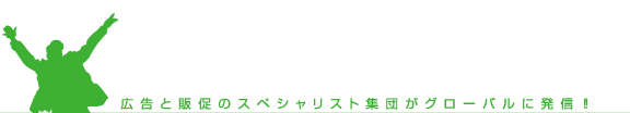 広告と販促のスペシャリスト集団がグローバルに発信！！